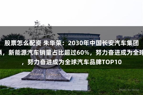 股票怎么配资 朱华荣：2030年中国长安汽车集团产销目标500万辆，新能源汽车销量占比超过60%，努力奋进成为全球汽车品牌TOP10