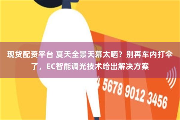 现货配资平台 夏天全景天幕太晒？别再车内打伞了，EC智能调光技术给出解决方案