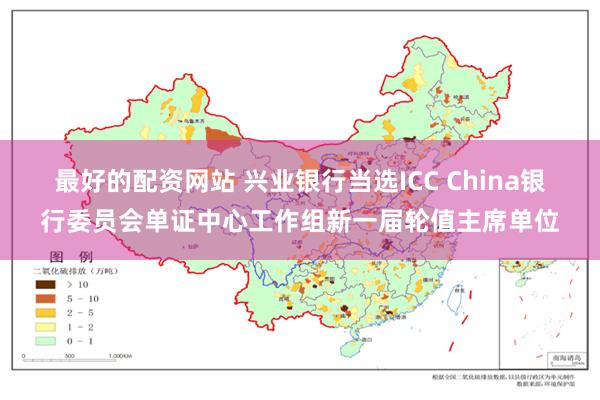 最好的配资网站 兴业银行当选ICC China银行委员会单证中心工作组新一届轮值主席单位