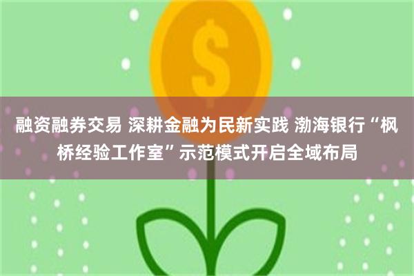 融资融券交易 深耕金融为民新实践 渤海银行“枫桥经验工作室”示范模式开启全域布局