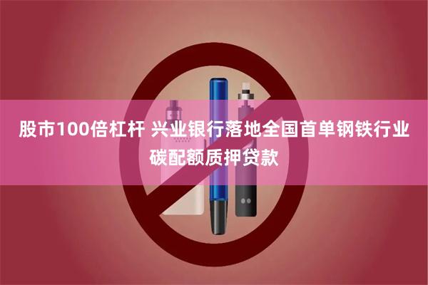 股市100倍杠杆 兴业银行落地全国首单钢铁行业碳配额质押贷款