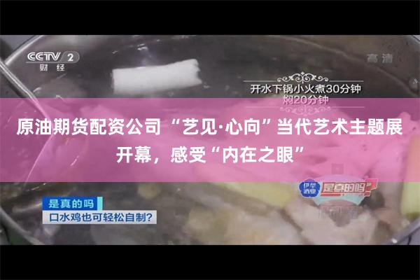 原油期货配资公司 “艺见·心向”当代艺术主题展开幕，感受“内在之眼”