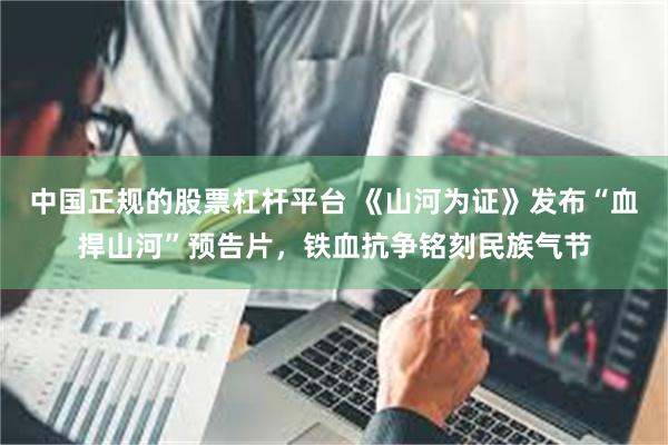 中国正规的股票杠杆平台 《山河为证》发布“血捍山河”预告片，铁血抗争铭刻民族气节