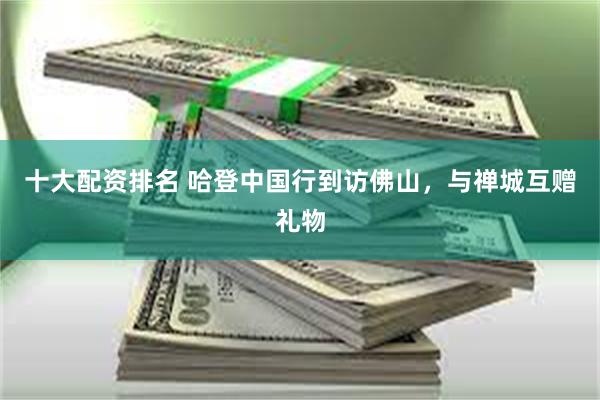 十大配资排名 哈登中国行到访佛山，与禅城互赠礼物