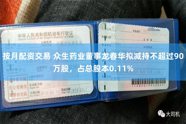 按月配资交易 众生药业董事龙春华拟减持不超过90万股，占总股本0.11%