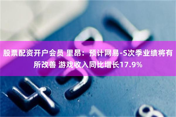 股票配资开户会员 里昂:预计网易-S次季业绩将有所改善 游戏收入同比增长17.9%