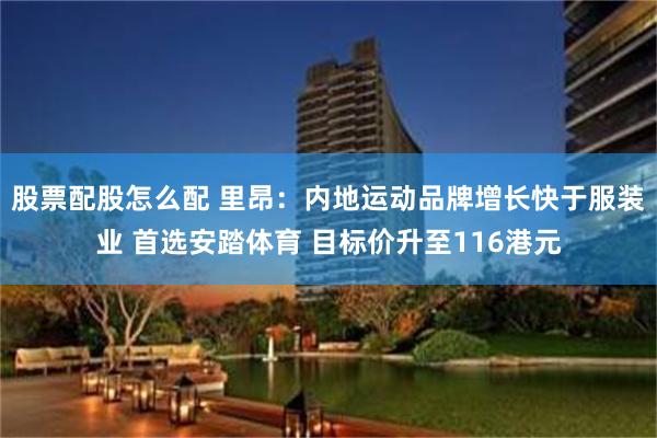 股票配股怎么配 里昂：内地运动品牌增长快于服装业 首选安踏体育 目标价升至116港元