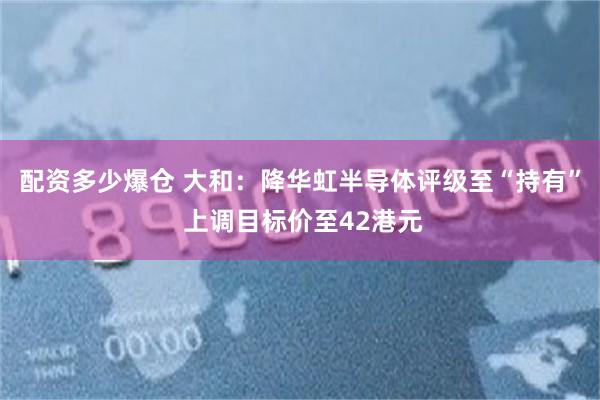 配资多少爆仓 大和：降华虹半导体评级至“持有” 上调目标价至42港元