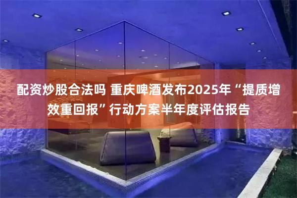 配资炒股合法吗 重庆啤酒发布2025年“提质增效重回报”行动方案半年度评估报告