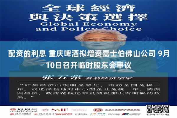 配资的利息 重庆啤酒拟增资嘉士伯佛山公司 9月10日召开临时股东会审议