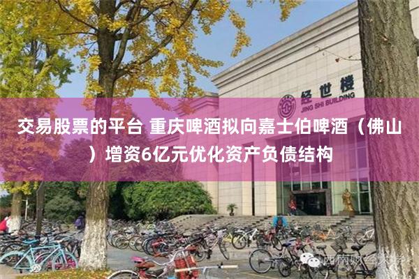 交易股票的平台 重庆啤酒拟向嘉士伯啤酒（佛山）增资6亿元优化资产负债结构