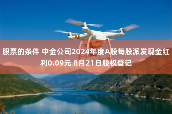 股票的条件 中金公司2024年度A股每股派发现金红利0.09元 8月21日股权登记