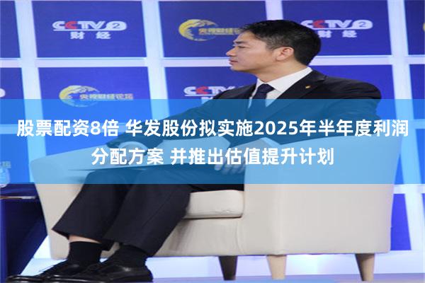 股票配资8倍 华发股份拟实施2025年半年度利润分配方案 并推出估值提升计划