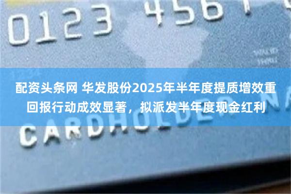 配资头条网 华发股份2025年半年度提质增效重回报行动成效显著，拟派发半年度现金红利