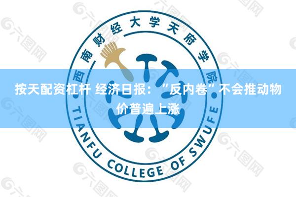 按天配资杠杆 经济日报：“反内卷”不会推动物价普遍上涨