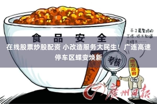 在线股票炒股配资 小改造服务大民生！广连高速停车区蝶变焕新