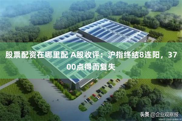 股票配资在哪里配 A股收评：沪指终结8连阳，3700点得而复失