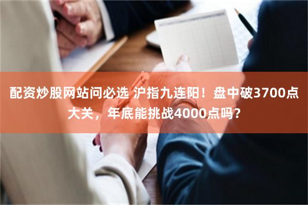 配资炒股网站问必选 沪指九连阳！盘中破3700点大关，年底能挑战4000点吗？