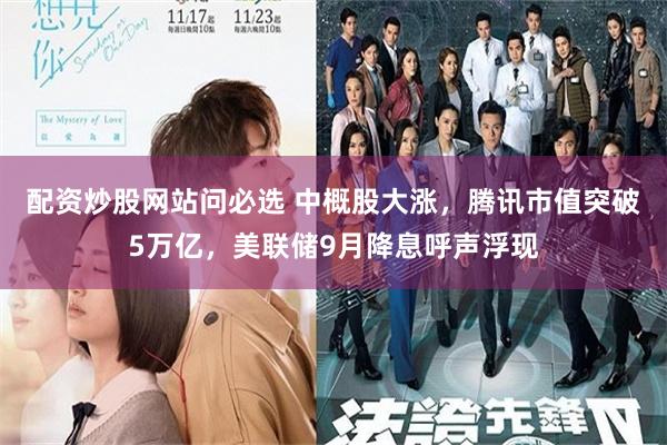 配资炒股网站问必选 中概股大涨,腾讯市值突破5万亿,美联储9月降息呼声浮现