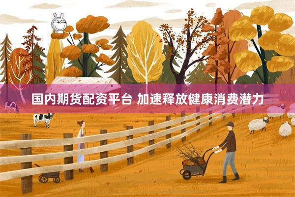 国内期货配资平台 加速释放健康消费潜力