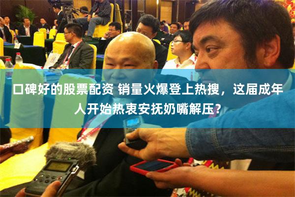 口碑好的股票配资 销量火爆登上热搜，这届成年人开始热衷安抚奶嘴解压？