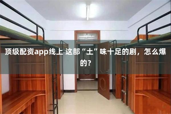 顶级配资app线上 这部“土”味十足的剧，怎么爆的？