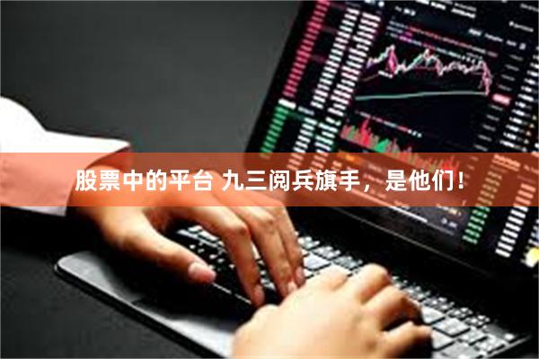 股票中的平台 九三阅兵旗手，是他们！