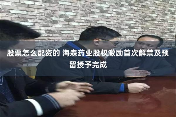 股票怎么配资的 海森药业股权激励首次解禁及预留授予完成
