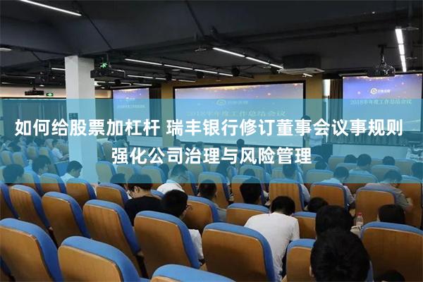 如何给股票加杠杆 瑞丰银行修订董事会议事规则 强化公司治理与风险管理