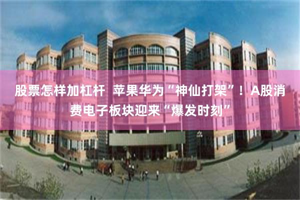 股票怎样加杠杆  苹果华为“神仙打架”！A股消费电子板块迎来“爆发时刻”