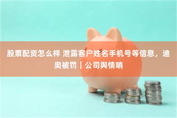 股票配资怎么样 泄露客户姓名手机号等信息，迪奥被罚｜公司舆情哨