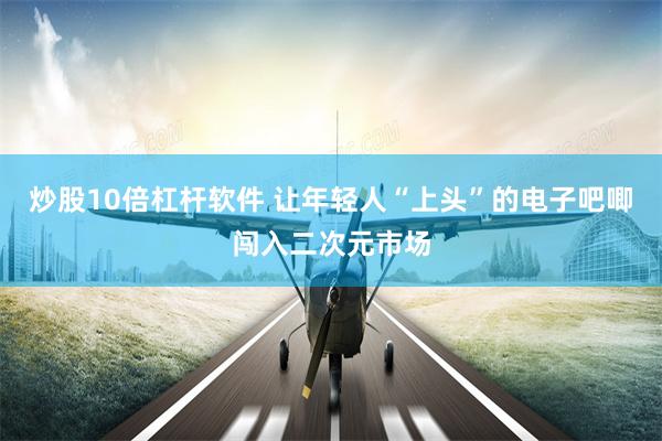 炒股10倍杠杆软件 让年轻人“上头”的电子吧唧闯入二次元市场