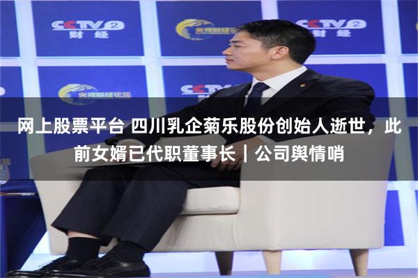 网上股票平台 四川乳企菊乐股份创始人逝世，此前女婿已代职董事长｜公司舆情哨