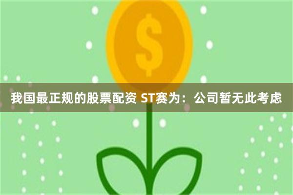 我国最正规的股票配资 ST赛为：公司暂无此考虑