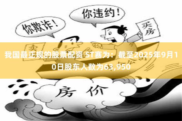 我国最正规的股票配资 ST赛为：截至2025年9月10日股东人数为63,950