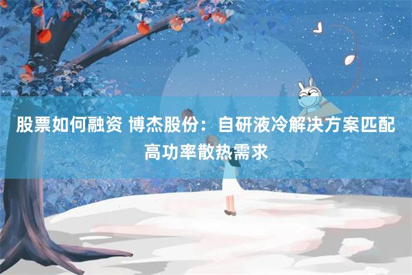 股票如何融资 博杰股份:自研液冷解决方案匹配高功率散热需求
