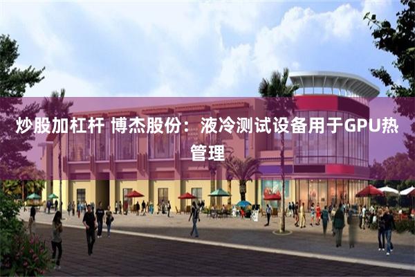 炒股加杠杆 博杰股份:液冷测试设备用于GPU热管理