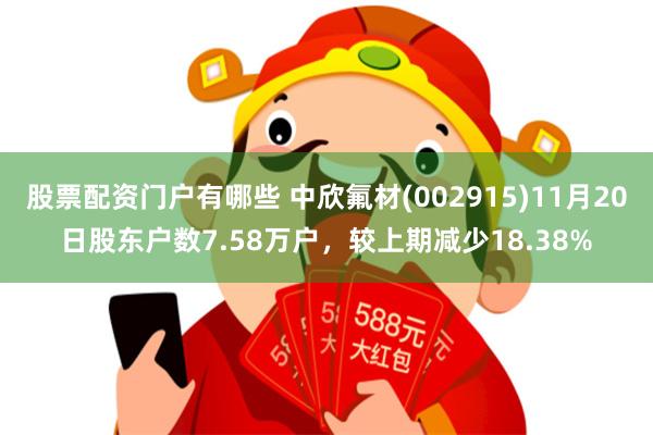 股票配资门户有哪些 中欣氟材(002915)11月20日股东户数7.58万户，较上期减少18.38%