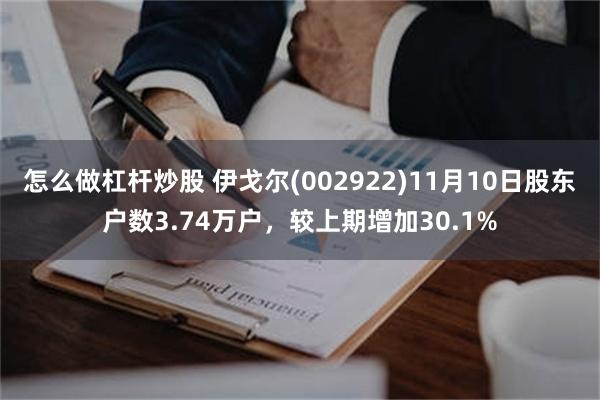 怎么做杠杆炒股 伊戈尔(002922)11月10日股东户数3.74万户，较上期增加30.1%
