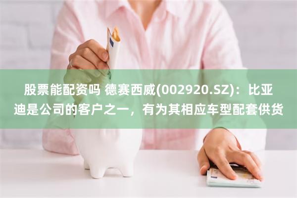 股票能配资吗 德赛西威(002920.SZ)：比亚迪是公司的客户之一，有为其相应车型配套供货
