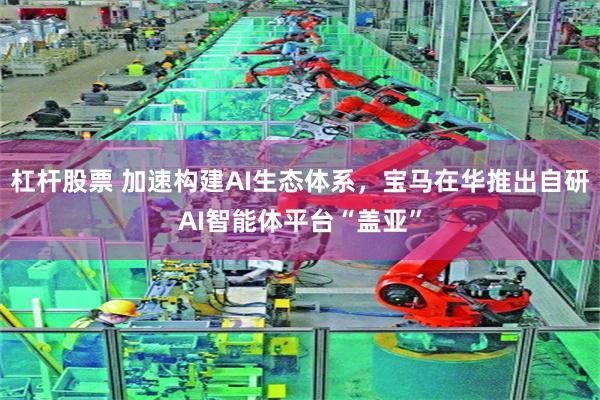 杠杆股票 加速构建AI生态体系，宝马在华推出自研AI智能体平台“盖亚”