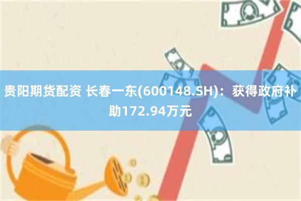 贵阳期货配资 长春一东(600148.SH)：获得政府补助172.94万元