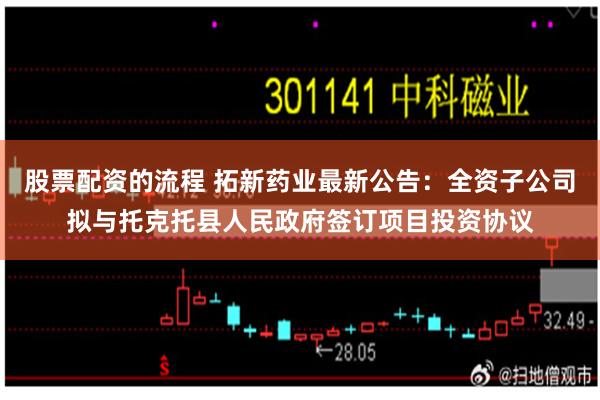 股票配资的流程 拓新药业最新公告：全资子公司拟与托克托县人民政府签订项目投资协议