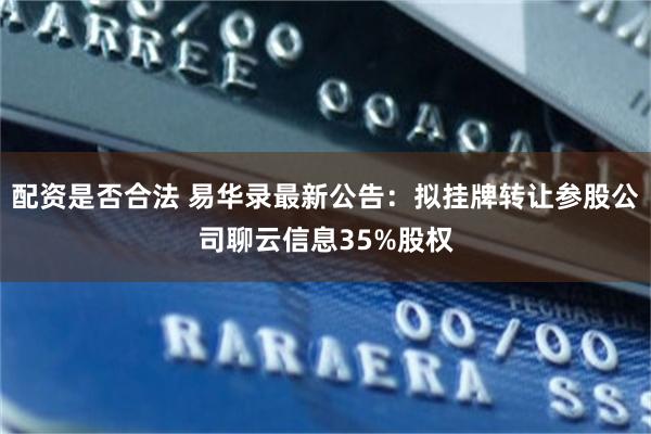 配资是否合法 易华录最新公告：拟挂牌转让参股公司聊云信息35%股权
