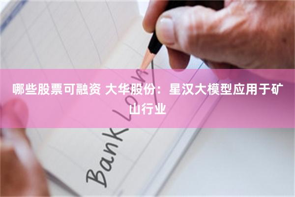 哪些股票可融资 大华股份：星汉大模型应用于矿山行业