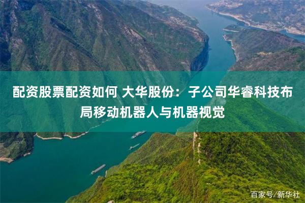 配资股票配资如何 大华股份：子公司华睿科技布局移动机器人与机器视觉