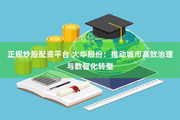 正规炒股配资平台 大华股份：推动城市高效治理与数智化转型