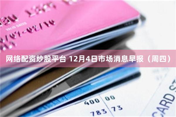 网络配资炒股平台 12月4日市场消息早报（周四）