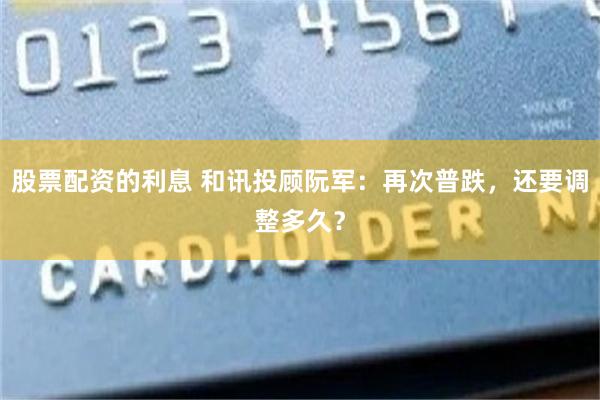 股票配资的利息 和讯投顾阮军：再次普跌，还要调整多久？