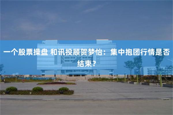 一个股票操盘 和讯投顾贺梦怡：集中抱团行情是否结束？